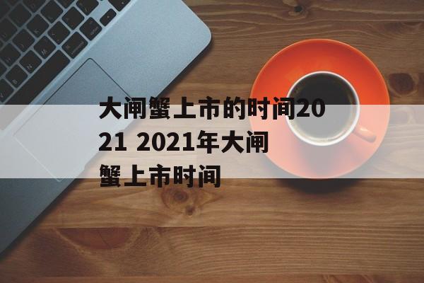 大闸蟹上市的时间2021 2021年大闸蟹上市时间-第1张图片-