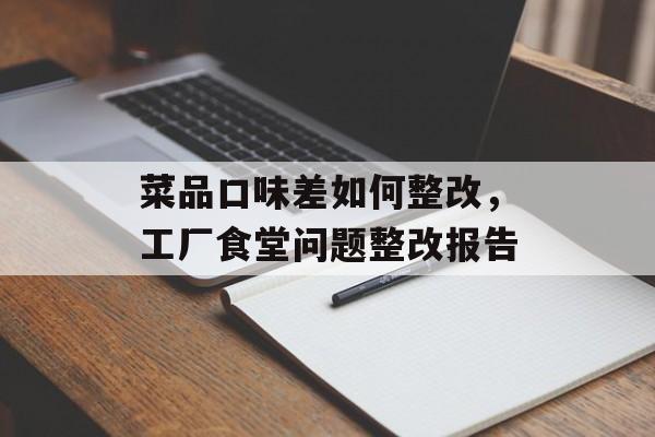 菜品口味差如何整改，工厂食堂问题整改报告-第1张图片-