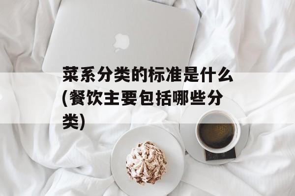 菜系分类的标准是什么(餐饮主要包括哪些分类)-第1张图片-