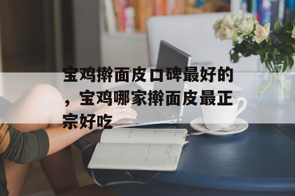 宝鸡擀面皮口碑最好的，宝鸡哪家擀面皮最正宗好吃-第1张图片-