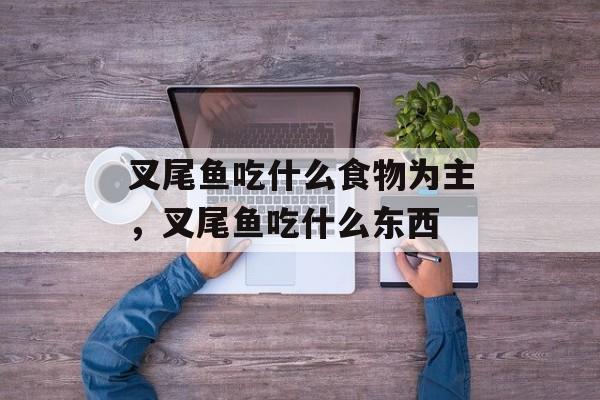 叉尾鱼吃什么食物为主，叉尾鱼吃什么东西-第1张图片-