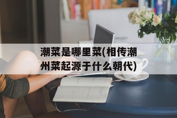 潮菜是哪里菜(相传潮州菜起源于什么朝代)-第1张图片-