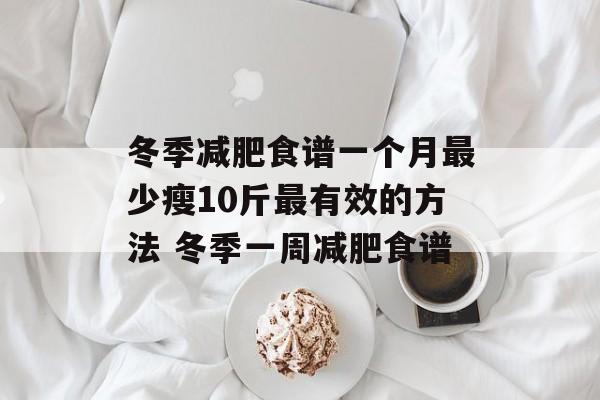 冬季减肥食谱一个月最少瘦10斤最有效的方法 冬季一周减肥食谱-第1张图片-