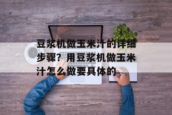 豆浆机做玉米汁的详细步骤？用豆浆机做玉米汁怎么做要具体的-第1张图片-