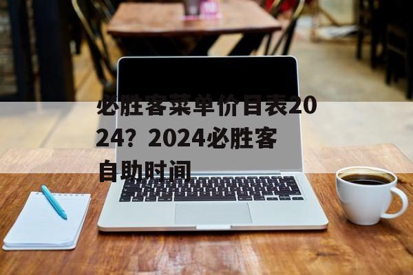 必胜客菜单价目表2024？2024必胜客自助时间-第1张图片-