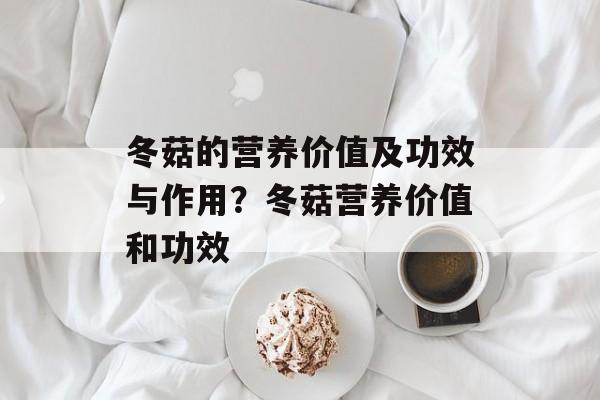 冬菇的营养价值及功效与作用？冬菇营养价值和功效-第1张图片-