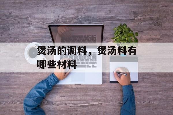 煲汤的调料，煲汤料有哪些材料-第1张图片-
