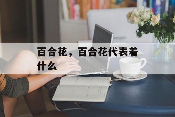 百合花，百合花代表着什么-第1张图片-