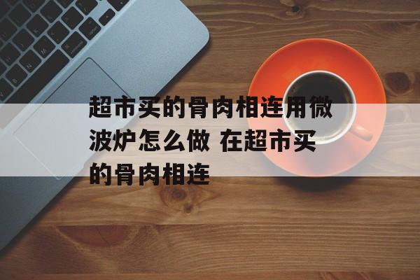 超市买的骨肉相连用微波炉怎么做 在超市买的骨肉相连-第1张图片-