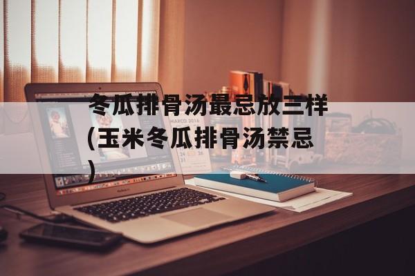 冬瓜排骨汤最忌放三样(玉米冬瓜排骨汤禁忌)-第1张图片-
