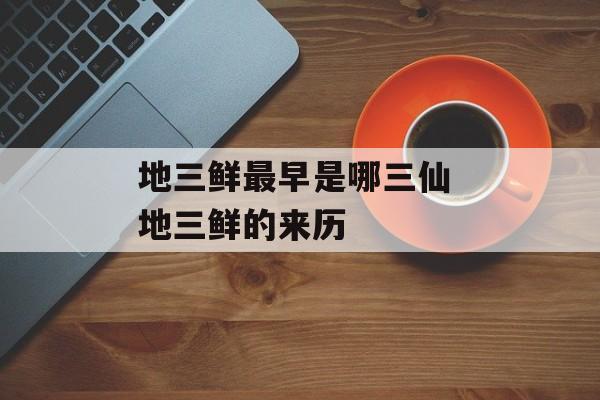 地三鲜最早是哪三仙 地三鲜的来历-第1张图片-