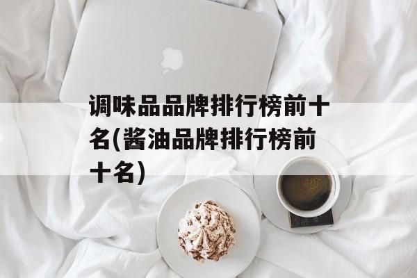 调味品品牌排行榜前十名(酱油品牌排行榜前十名)-第1张图片-