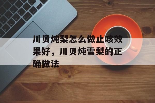 川贝炖梨怎么做止咳效果好，川贝炖雪梨的正确做法-第1张图片-