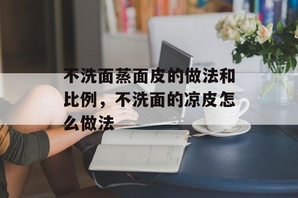 不洗面蒸面皮的做法和比例，不洗面的凉皮怎么做法-第1张图片-