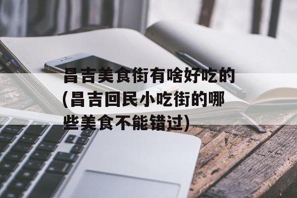 昌吉美食街有啥好吃的(昌吉回民小吃街的哪些美食不能错过)-第1张图片-