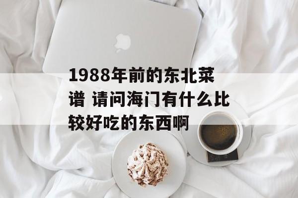 1988年前的东北菜谱 请问海门有什么比较好吃的东西啊-第1张图片-