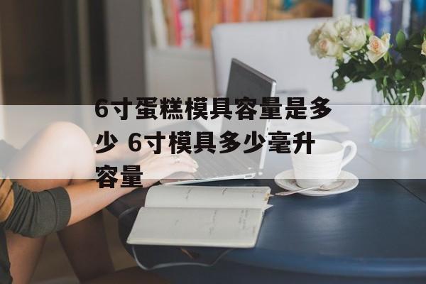 6寸蛋糕模具容量是多少 6寸模具多少毫升容量-第1张图片-