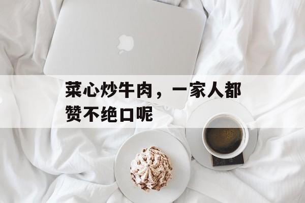 菜心炒牛肉，一家人都赞不绝口呢-第1张图片-