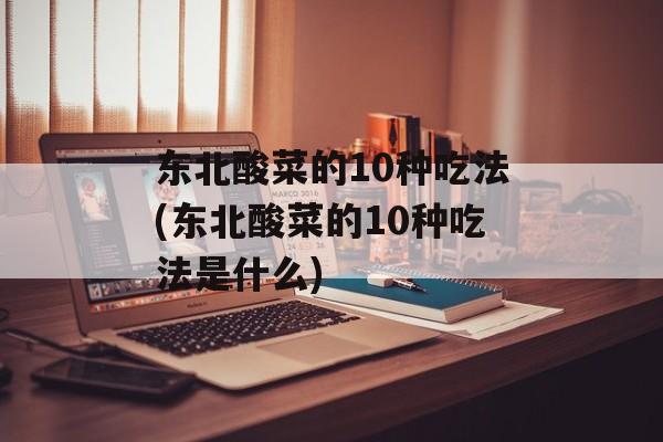 东北酸菜的10种吃法(东北酸菜的10种吃法是什么)-第1张图片-