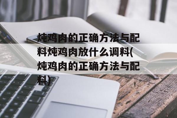 炖鸡肉的正确方法与配料炖鸡肉放什么调料(炖鸡肉的正确方法与配料)-第1张图片-