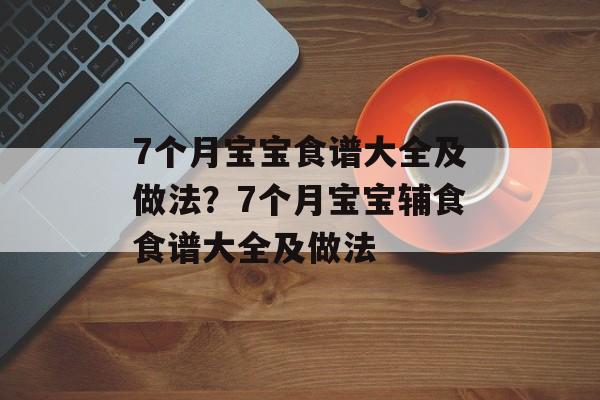 7个月宝宝食谱大全及做法？7个月宝宝辅食食谱大全及做法-第1张图片-