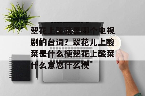 翠花上酸菜是哪个电视剧的台词？翠花儿上酸菜是什么梗翠花上酸菜什么意思什么梗-第1张图片-