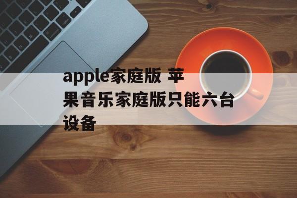 apple家庭版 苹果音乐家庭版只能六台设备-第1张图片-