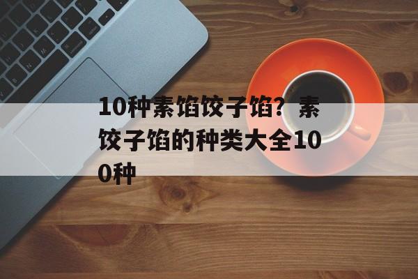 10种素馅饺子馅？素饺子馅的种类大全100种-第1张图片-
