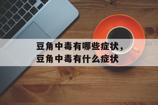 豆角中毒有哪些症状，豆角中毒有什么症状-第1张图片-