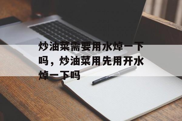 炒油菜需要用水焯一下吗，炒油菜用先用开水焯一下吗-第1张图片-