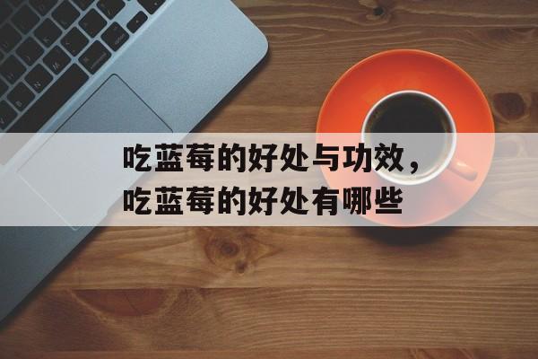 吃蓝莓的好处与功效，吃蓝莓的好处有哪些-第1张图片-
