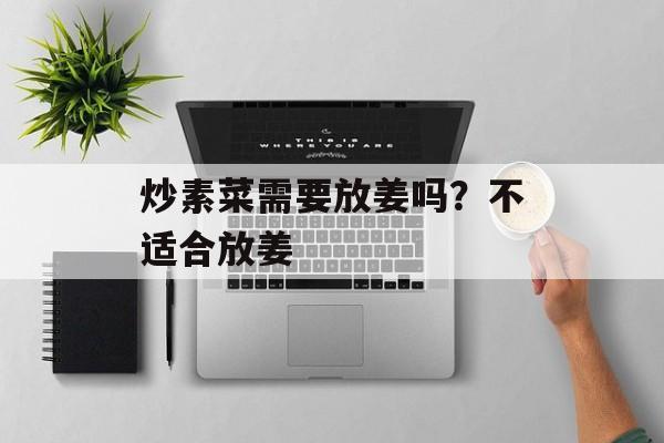 炒素菜需要放姜吗？不适合放姜-第1张图片-