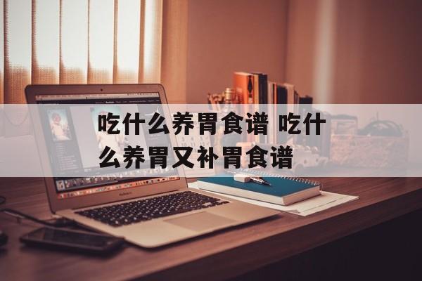 吃什么养胃食谱 吃什么养胃又补胃食谱-第1张图片-