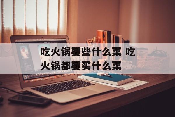 吃火锅要些什么菜 吃火锅都要买什么菜-第1张图片-