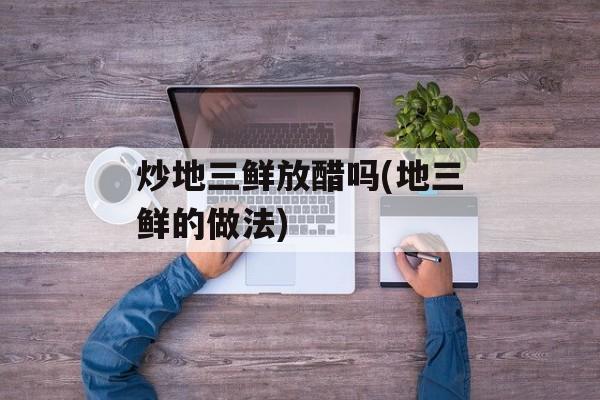 炒地三鲜放醋吗(地三鲜的做法)-第1张图片-