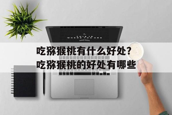 吃猕猴桃有什么好处？吃猕猴桃的好处有哪些-第1张图片-