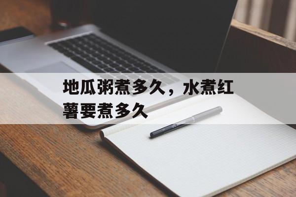 地瓜粥煮多久，水煮红薯要煮多久-第1张图片-