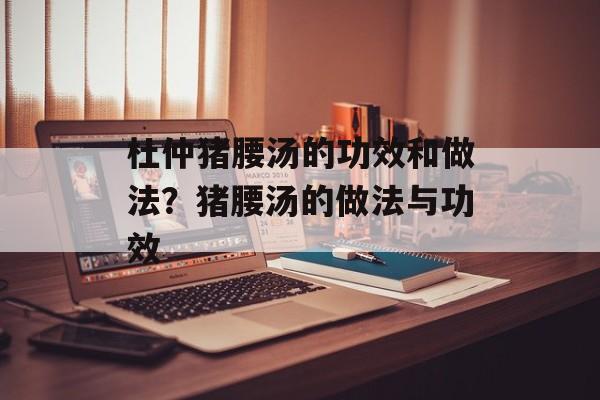 杜仲猪腰汤的功效和做法？猪腰汤的做法与功效-第1张图片-