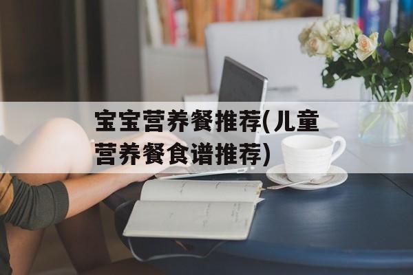 宝宝营养餐推荐(儿童营养餐食谱推荐)-第1张图片-