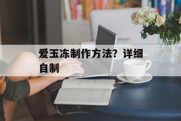 爱玉冻制作方法？详细自制-第1张图片-