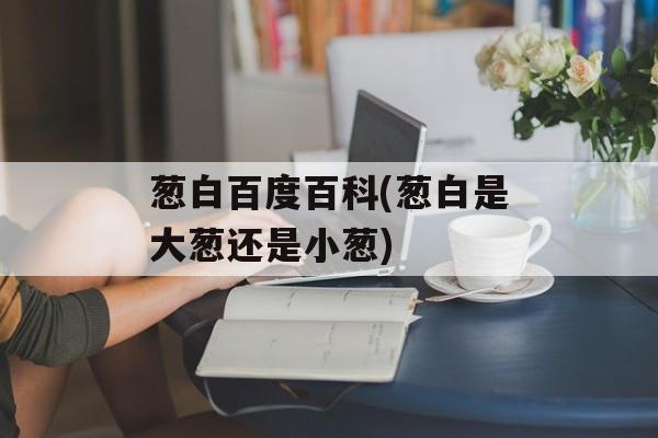 葱白百度百科(葱白是大葱还是小葱)-第1张图片-