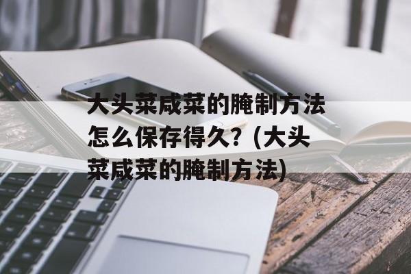 大头菜咸菜的腌制方法怎么保存得久？(大头菜咸菜的腌制方法)-第1张图片-
