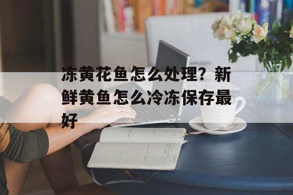 冻黄花鱼怎么处理？新鲜黄鱼怎么冷冻保存最好-第1张图片-