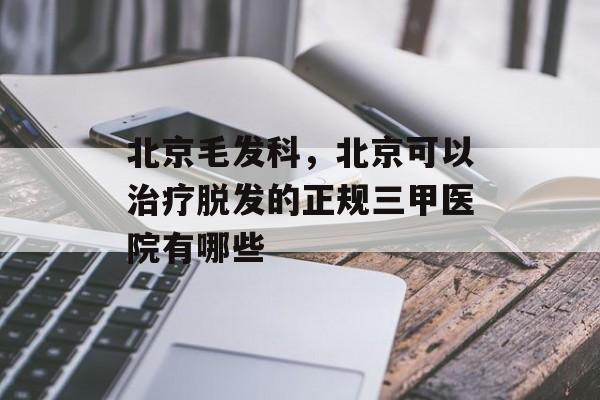 北京毛发科，北京可以治疗脱发的正规三甲医院有哪些-第1张图片-