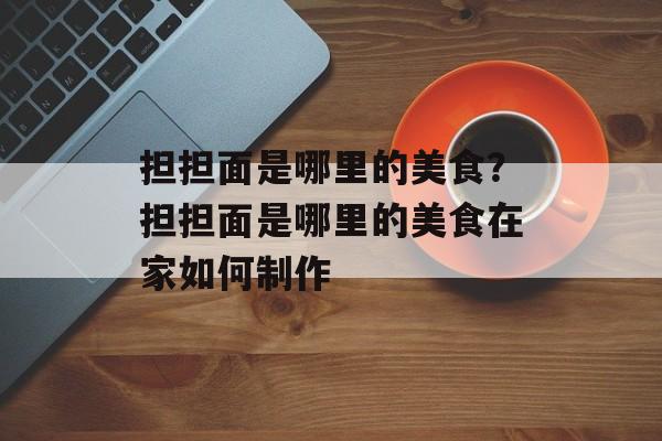 担担面是哪里的美食？担担面是哪里的美食在家如何制作-第1张图片-