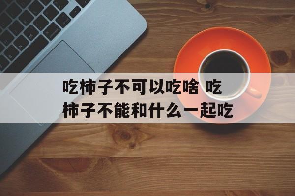 吃柿子不可以吃啥 吃柿子不能和什么一起吃-第1张图片-