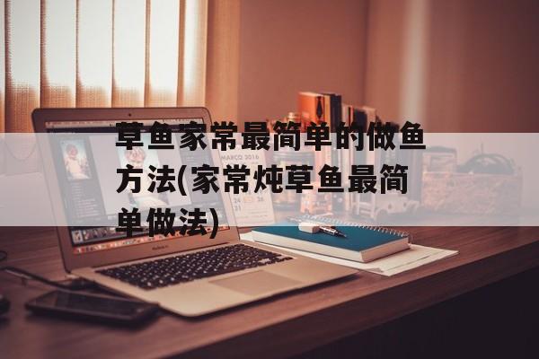 草鱼家常最简单的做鱼方法(家常炖草鱼最简单做法)-第1张图片-