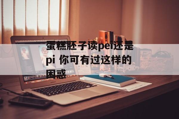 蛋糕胚子读pei还是pi 你可有过这样的困惑-第1张图片-