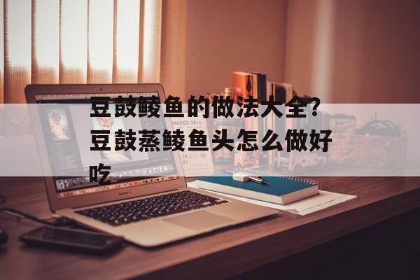 豆鼓鲮鱼的做法大全？豆鼓蒸鲮鱼头怎么做好吃-第1张图片-