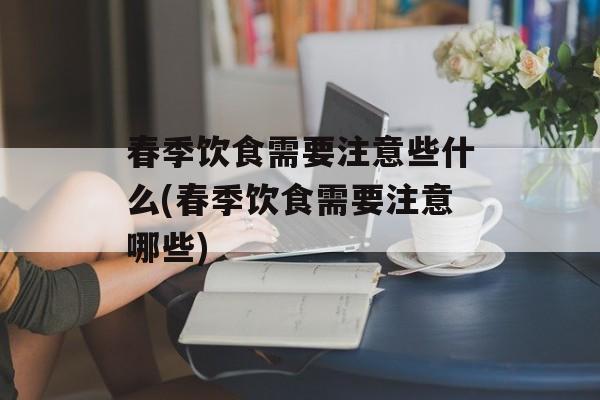 春季饮食需要注意些什么(春季饮食需要注意哪些)-第1张图片-